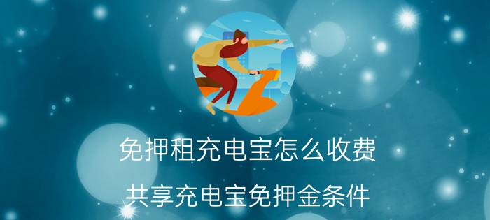 免押租充电宝怎么收费 共享充电宝免押金条件？